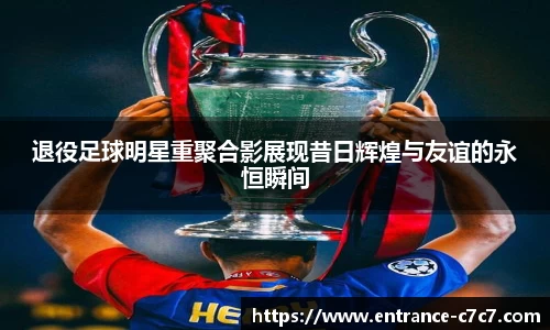 退役足球明星重聚合影展现昔日辉煌与友谊的永恒瞬间